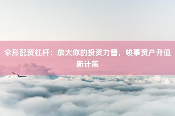 伞形配资杠杆：放大你的投资力量，竣事资产升值新计策