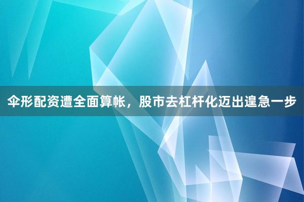 伞形配资遭全面算帐，股市去杠杆化迈出遑急一步