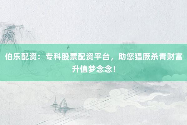 伯乐配资：专科股票配资平台，助您猖厥杀青财富升值梦念念！