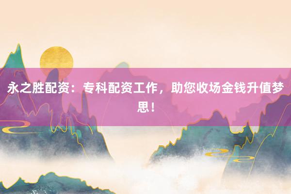 永之胜配资：专科配资工作，助您收场金钱升值梦思！