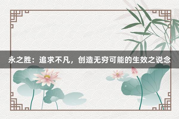 永之胜：追求不凡，创造无穷可能的生效之说念