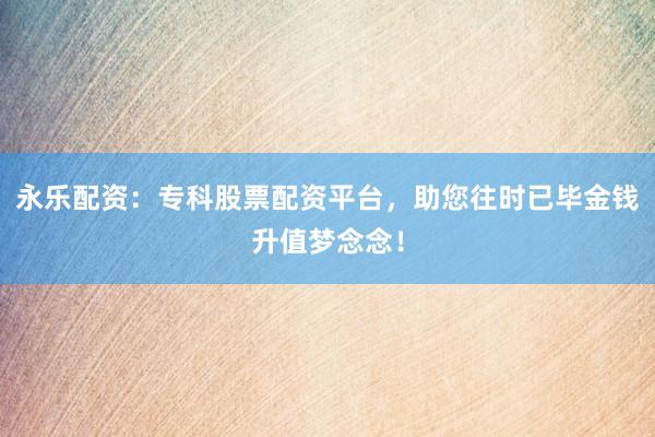 永乐配资：专科股票配资平台，助您往时已毕金钱升值梦念念！