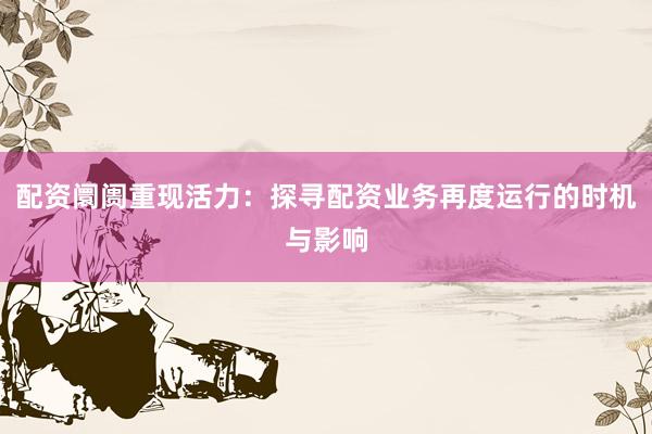 配资阛阓重现活力：探寻配资业务再度运行的时机与影响
