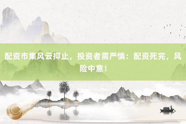 配资市集风云抑止，投资者需严慎：配资死完，风险中意！
