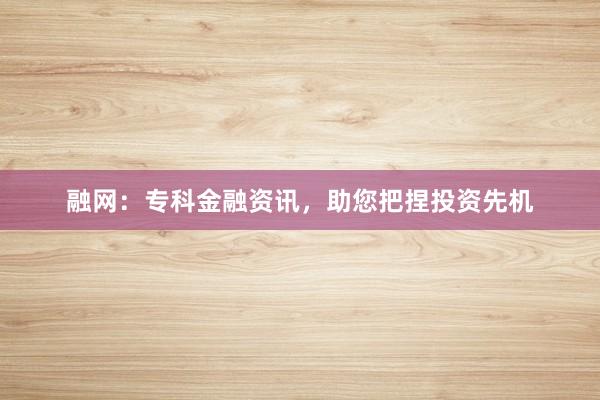 融网：专科金融资讯，助您把捏投资先机