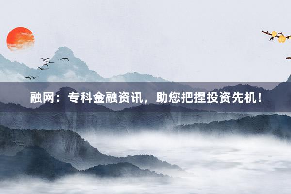 融网：专科金融资讯，助您把捏投资先机！