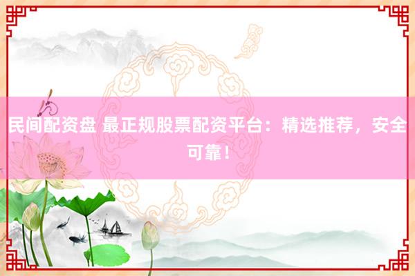 民间配资盘 最正规股票配资平台：精选推荐，安全可靠！