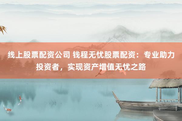 线上股票配资公司 钱程无忧股票配资：专业助力投资者，实现资产增值无忧之路
