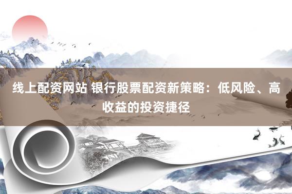 线上配资网站 银行股票配资新策略：低风险、高收益的投资捷径