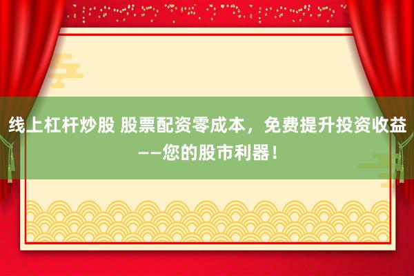 线上杠杆炒股 股票配资零成本，免费提升投资收益——您的股市利器！