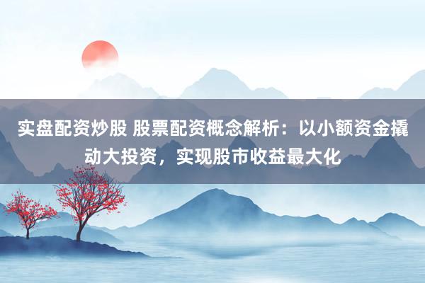 实盘配资炒股 股票配资概念解析：以小额资金撬动大投资，实现股市收益最大化