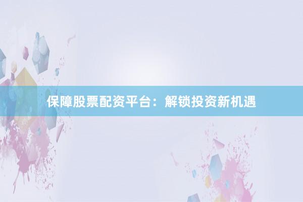 保障股票配资平台：解锁投资新机遇