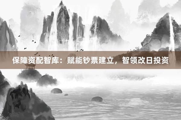 保障资配智库：赋能钞票建立，智领改日投资