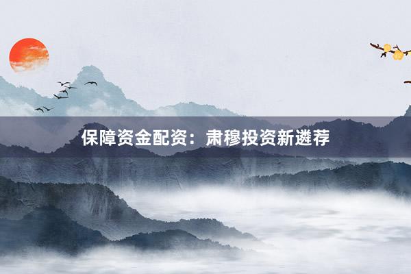 保障资金配资：肃穆投资新遴荐