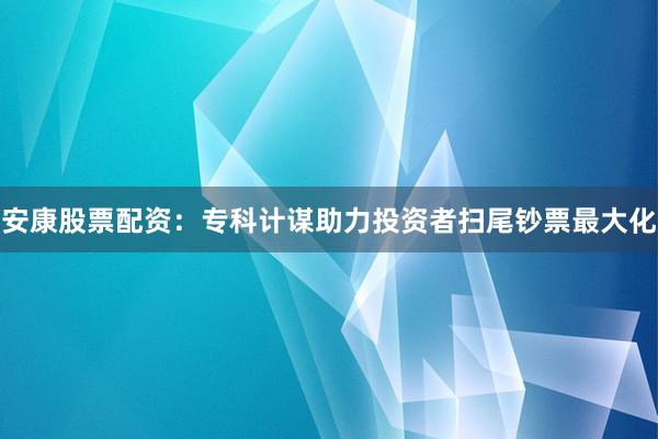 安康股票配资：专科计谋助力投资者扫尾钞票最大化