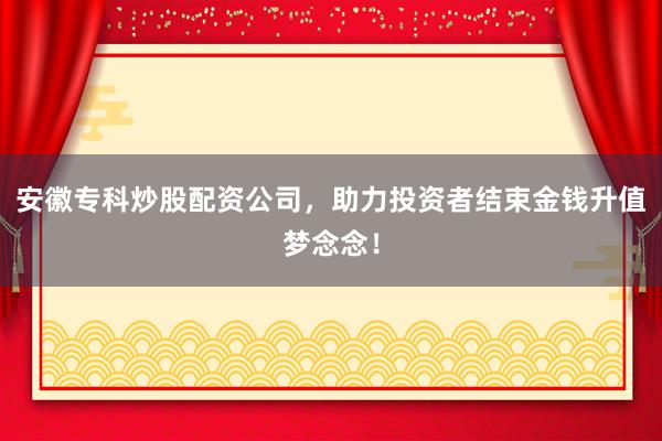 安徽专科炒股配资公司，助力投资者结束金钱升值梦念念！