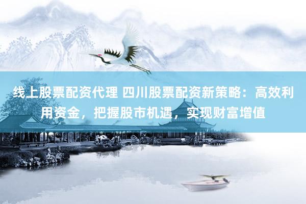 线上股票配资代理 四川股票配资新策略：高效利用资金，把握股市机遇，实现财富增值