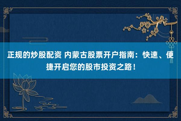 正规的炒股配资 内蒙古股票开户指南：快速、便捷开启您的股市投资之路！