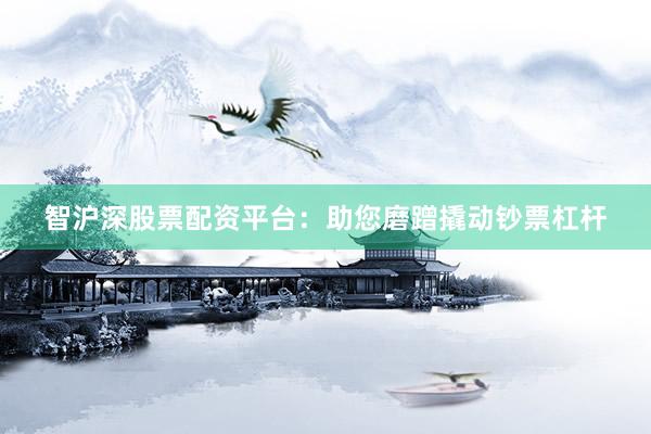 智沪深股票配资平台：助您磨蹭撬动钞票杠杆