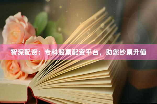智深配资：专科股票配资平台，助您钞票升值