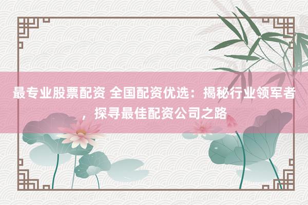 最专业股票配资 全国配资优选：揭秘行业领军者，探寻最佳配资公司之路