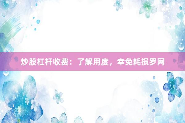 炒股杠杆收费：了解用度，幸免耗损罗网