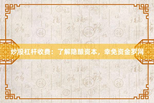 炒股杠杆收费：了解隐酿资本，幸免资金罗网
