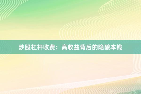 炒股杠杆收费：高收益背后的隐酿本钱