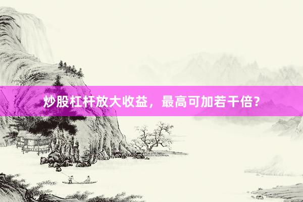 炒股杠杆放大收益，最高可加若干倍？