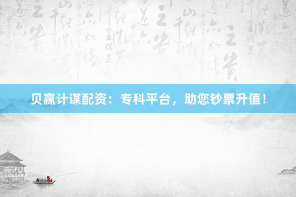 贝赢计谋配资：专科平台，助您钞票升值！