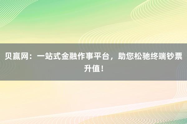 贝赢网：一站式金融作事平台，助您松驰终端钞票升值！