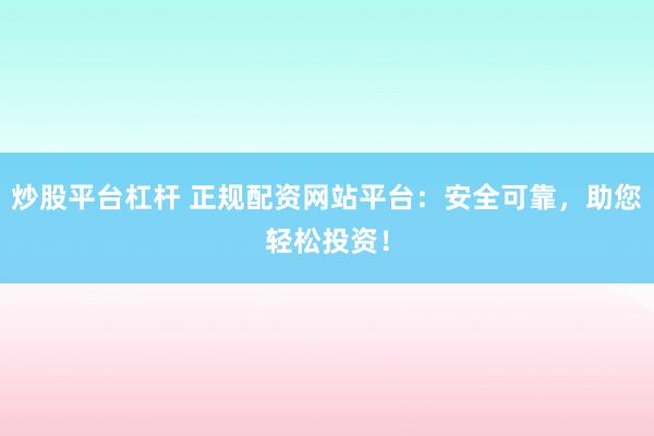 炒股平台杠杆 正规配资网站平台：安全可靠，助您轻松投资！