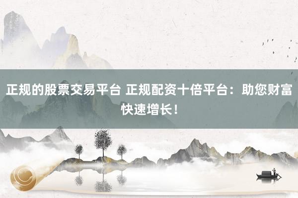 正规的股票交易平台 正规配资十倍平台：助您财富快速增长！