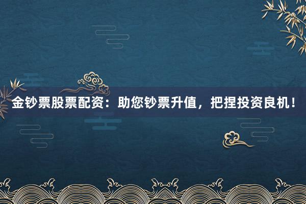 金钞票股票配资：助您钞票升值，把捏投资良机！