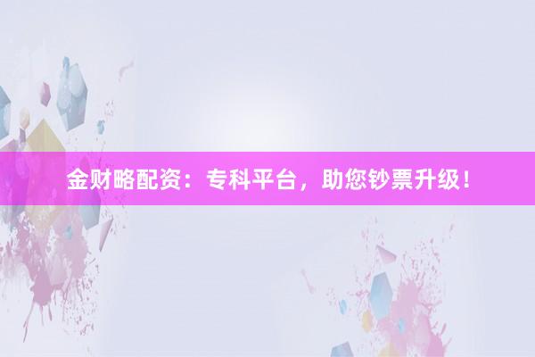 金财略配资：专科平台，助您钞票升级！