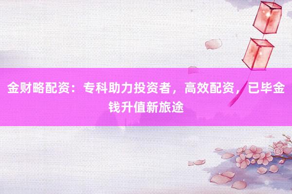 金财略配资：专科助力投资者，高效配资，已毕金钱升值新旅途