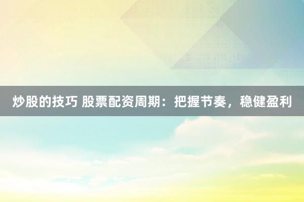 炒股的技巧 股票配资周期：把握节奏，稳健盈利