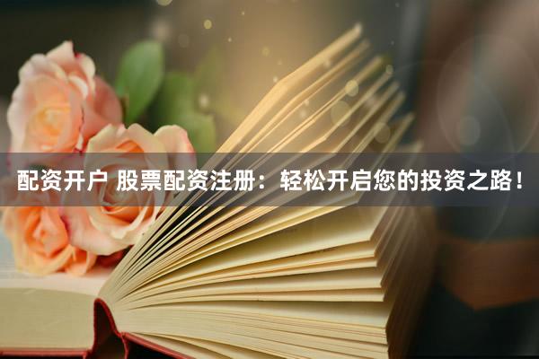 配资开户 股票配资注册：轻松开启您的投资之路！