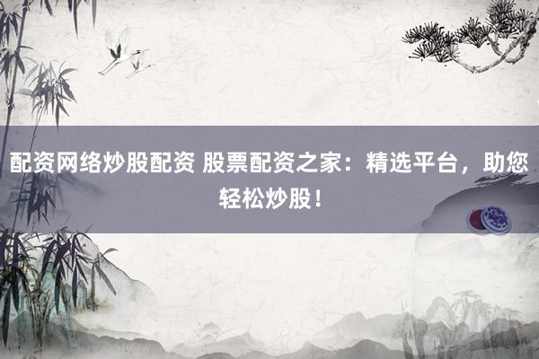 配资网络炒股配资 股票配资之家：精选平台，助您轻松炒股！