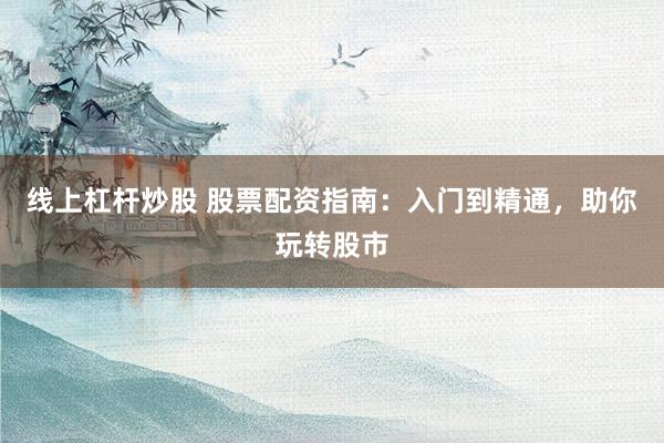 线上杠杆炒股 股票配资指南：入门到精通，助你玩转股市