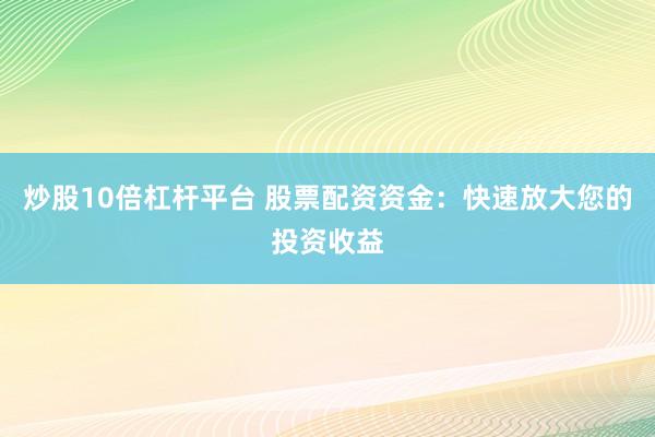 炒股10倍杠杆平台 股票配资资金：快速放大您的投资收益