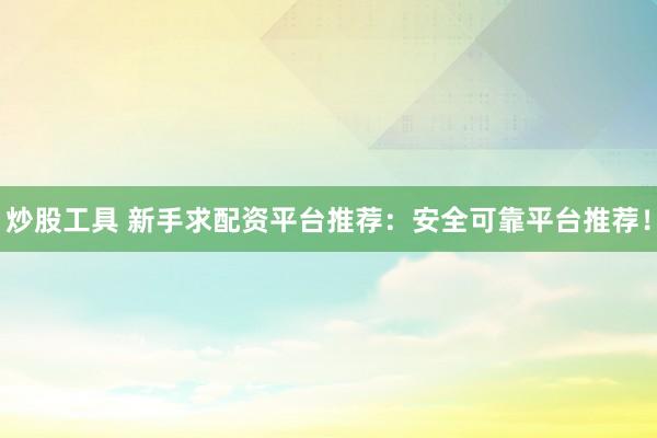 炒股工具 新手求配资平台推荐：安全可靠平台推荐！