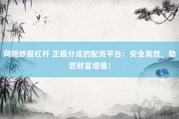 网络炒股杠杆 正规分成的配资平台：安全高效，助您财富增值！