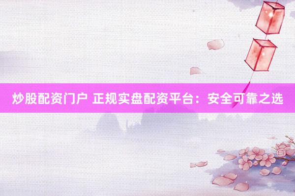 炒股配资门户 正规实盘配资平台：安全可靠之选