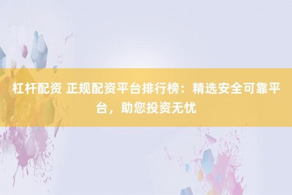 杠杆配资 正规配资平台排行榜：精选安全可靠平台，助您投资无忧