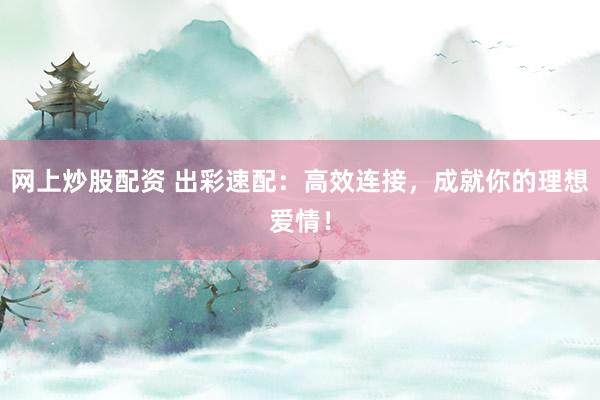 网上炒股配资 出彩速配：高效连接，成就你的理想爱情！