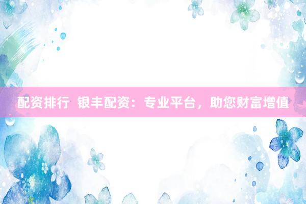 配资排行  银丰配资：专业平台，助您财富增值