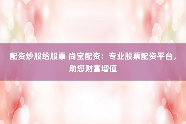 配资炒股给股票 尚宝配资：专业股票配资平台，助您财富增值