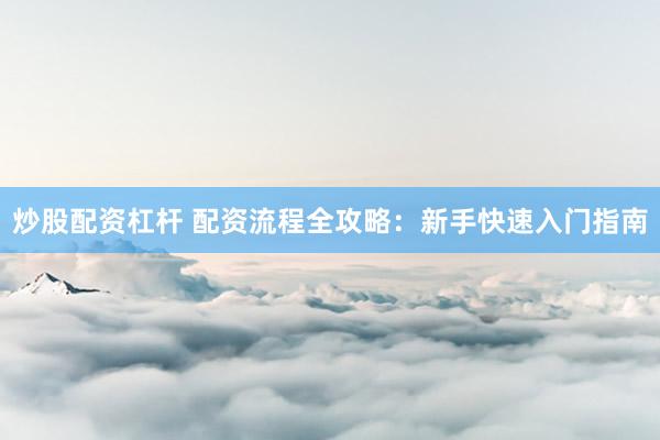 炒股配资杠杆 配资流程全攻略：新手快速入门指南