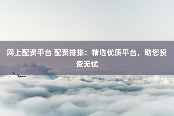 网上配资平台 配资排排：精选优质平台，助您投资无忧